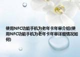 使用NFC功能手機為老年卡年審介紹(使用NFC功能手機為老年卡年審詳細情況如何)