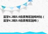 藍(lán)牙4.2和5.0音質(zhì)有區(qū)別嗎對比（藍(lán)牙4.2和5.0音質(zhì)有區(qū)別嗎）