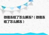 微信凍結(jié)了怎么解凍?（微信凍結(jié)了怎么解凍）