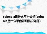 coincola是什么平臺介紹(coincola是什么平臺詳細(xì)情況如何)