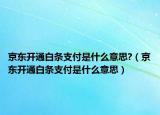 京東開通白條支付是什么意思?（京東開通白條支付是什么意思）