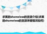 求英劇shameless的資源介紹(求英劇shameless的資源詳細(xì)情況如何)