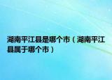 湖南平江縣是哪個市（湖南平江縣屬于哪個市）