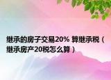 繼承的房子交易20% 算繼承稅（繼承房產(chǎn)20稅怎么算）