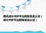 騰訊成長守護(hù)平臺解除實名認(rèn)證（成長守護(hù)平臺解除實名認(rèn)證）