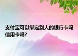 支付寶可以綁定別人的銀行卡嗎信用卡嗎?