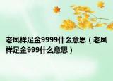 老鳳祥足金9999什么意思（老鳳祥足金999什么意思）