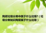 陶瓷垃圾分類中屬于什么垃圾?（垃圾分類知識(shí)陶瓷屬于什么垃圾）