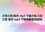 三生三世(張杰 mp3 下載介紹 三生三世 張杰 mp3 下載詳細情況如何)