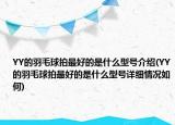 YY的羽毛球拍最好的是什么型號介紹(YY的羽毛球拍最好的是什么型號詳細情況如何)