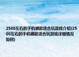 2500左右的手機哪款適合玩游戲介紹(2500左右的手機哪款適合玩游戲詳細情況如何)