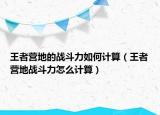 王者營地的戰(zhàn)斗力如何計算（王者營地戰(zhàn)斗力怎么計算）