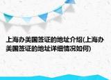 上海辦美國簽證的地址介紹(上海辦美國簽證的地址詳細(xì)情況如何)