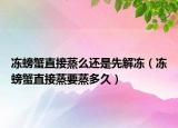 凍螃蟹直接蒸么還是先解凍（凍螃蟹直接蒸要蒸多久）