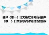 翻譯《唯一》日文版歌詞介紹(翻譯《唯一》日文版歌詞詳細(xì)情況如何)