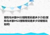 冒險島冰狼0422提取密碼是多少介紹(冒險島冰狼0422提取密碼是多少詳細情況如何)