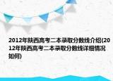 2012年陜西高考二本錄取分?jǐn)?shù)線介紹(2012年陜西高考二本錄取分?jǐn)?shù)線詳細(xì)情況如何)