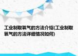 工業(yè)制取氧氣的方法介紹(工業(yè)制取氧氣的方法詳細(xì)情況如何)