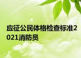 應(yīng)征公民體格檢查標(biāo)準(zhǔn)2021消防員