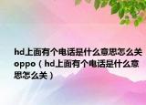 hd上面有個(gè)電話是什么意思怎么關(guān)oppo（hd上面有個(gè)電話是什么意思怎么關(guān)）