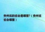 貴州省的省會(huì)是哪里?（貴州省省會(huì)哪里）