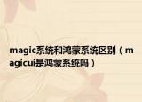 magic系統(tǒng)和鴻蒙系統(tǒng)區(qū)別（magicui是鴻蒙系統(tǒng)嗎）