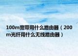 100m寬帶用什么路由器（200m光纖用什么無線路由器）