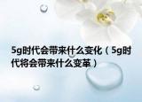 5g時代會帶來什么變化（5g時代將會帶來什么變革）