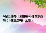 b站三連有什么用給up什么東西嗎（b站三連有什么用）