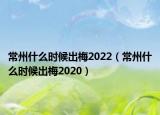 常州什么時候出梅2022（常州什么時候出梅2020）