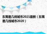 東莞是幾線城市2021最新（東莞是幾線城市2020）