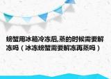 螃蟹用冰箱冷凍后,蒸的時候需要解凍嗎（冰凍螃蟹需要解凍再蒸嗎）