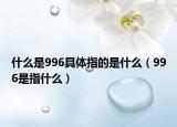 什么是996具體指的是什么（996是指什么）