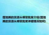 擺地攤的貨源從哪里批發(fā)介紹(擺地攤的貨源從哪里批發(fā)詳細(xì)情況如何)