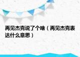 再見杰克說了個(gè)啥（再見杰克表達(dá)什么意思）