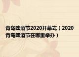 青島啤酒節(jié)2020開幕式（2020青島啤酒節(jié)在哪里舉辦）