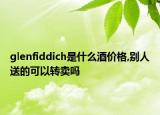 glenfiddich是什么酒價(jià)格,別人送的可以轉(zhuǎn)賣嗎