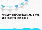 學(xué)生課外閱讀記錄卡怎么寫?（學(xué)生課外閱讀記錄卡怎么寫）