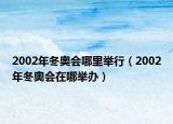 2002年冬奧會(huì)哪里舉行（2002年冬奧會(huì)在哪舉辦）