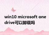 win10 microsoft onedrive可以卸載嗎