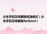 小米手機怎樣解除純凈模式（小米手機怎樣解除fastboot）