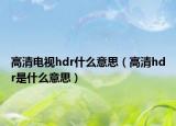 高清電視hdr什么意思（高清hdr是什么意思）