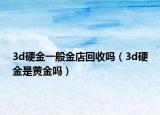 3d硬金一般金店回收嗎（3d硬金是黃金嗎）