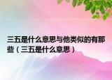 三五是什么意思與他類似的有那些（三五是什么意思）