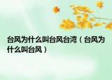 臺風(fēng)為什么叫臺風(fēng)臺灣（臺風(fēng)為什么叫臺風(fēng)）