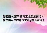 怪物獵人世界 勇氣之證怎么獲得（怪物獵人世界勇氣之證g怎么獲得）