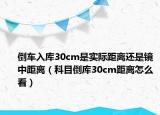 倒車入庫30cm是實(shí)際距離還是鏡中距離（科目倒庫30cm距離怎么看）