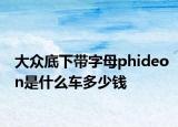 大眾底下帶字母phideon是什么車多少錢