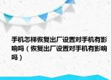 手機怎樣恢復出廠設置對手機有影響嗎（恢復出廠設置對手機有影響嗎）