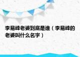 李易峰老婆到底是誰（李易峰的老婆叫什么名字）